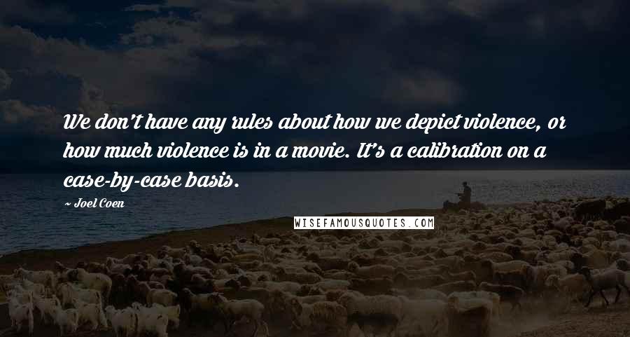 Joel Coen Quotes: We don't have any rules about how we depict violence, or how much violence is in a movie. It's a calibration on a case-by-case basis.