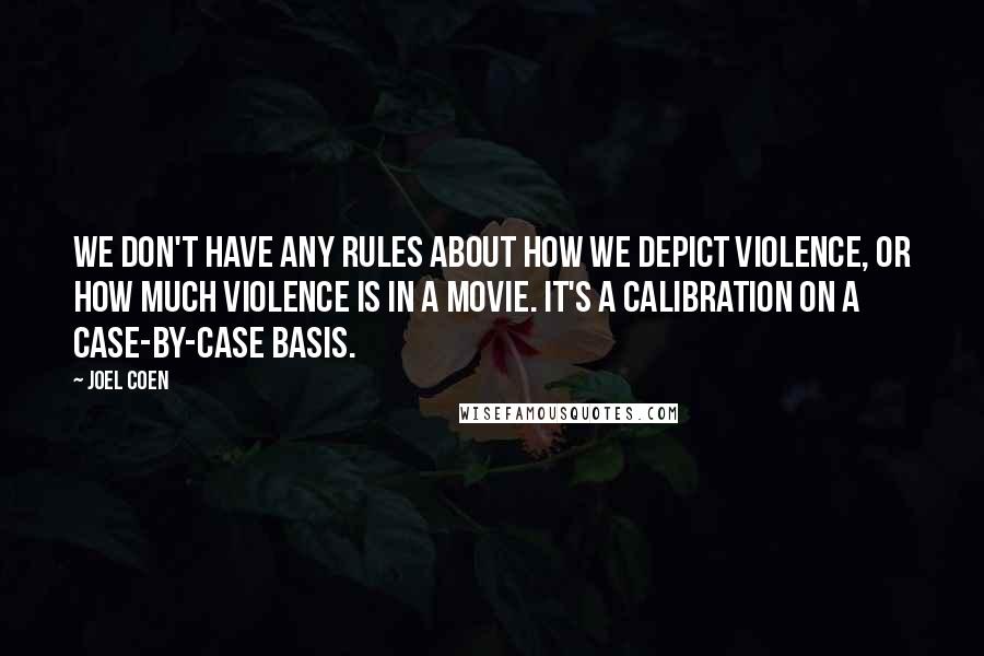 Joel Coen Quotes: We don't have any rules about how we depict violence, or how much violence is in a movie. It's a calibration on a case-by-case basis.
