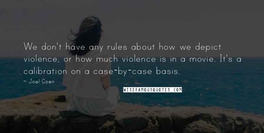 Joel Coen Quotes: We don't have any rules about how we depict violence, or how much violence is in a movie. It's a calibration on a case-by-case basis.