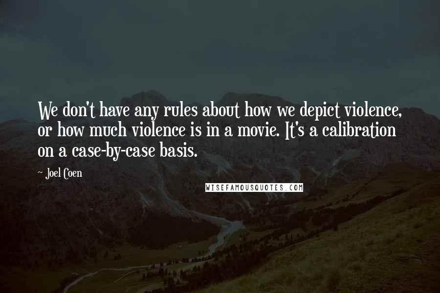 Joel Coen Quotes: We don't have any rules about how we depict violence, or how much violence is in a movie. It's a calibration on a case-by-case basis.