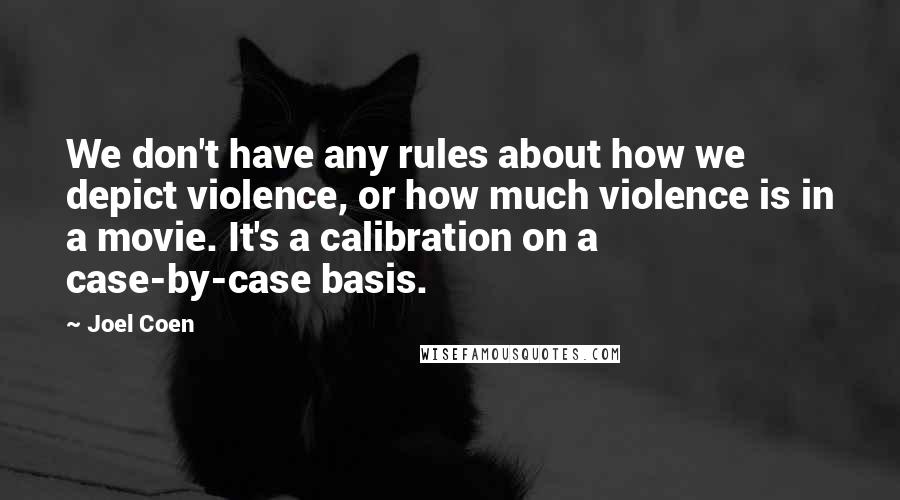 Joel Coen Quotes: We don't have any rules about how we depict violence, or how much violence is in a movie. It's a calibration on a case-by-case basis.