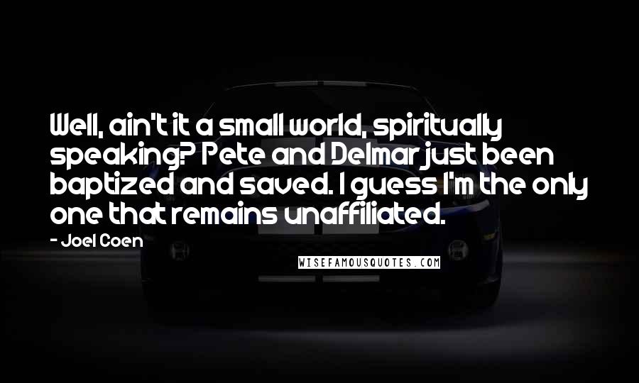 Joel Coen Quotes: Well, ain't it a small world, spiritually speaking? Pete and Delmar just been baptized and saved. I guess I'm the only one that remains unaffiliated.