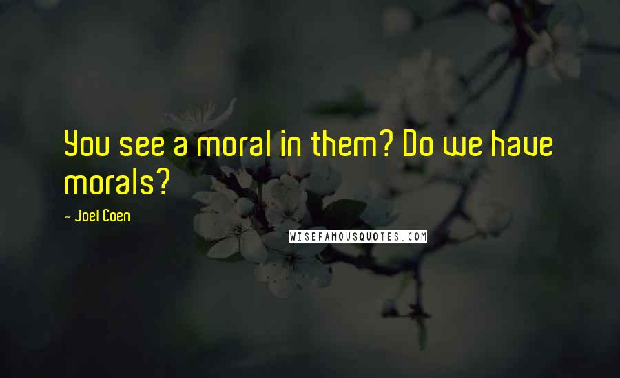 Joel Coen Quotes: You see a moral in them? Do we have morals?