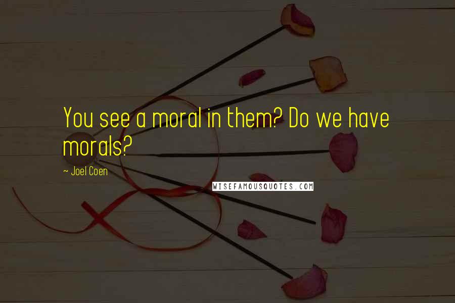 Joel Coen Quotes: You see a moral in them? Do we have morals?