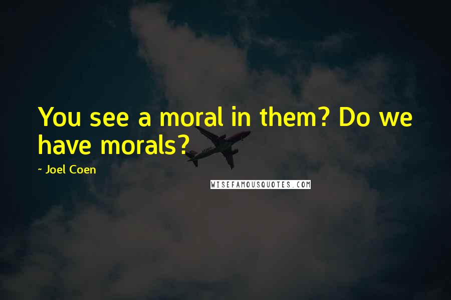 Joel Coen Quotes: You see a moral in them? Do we have morals?