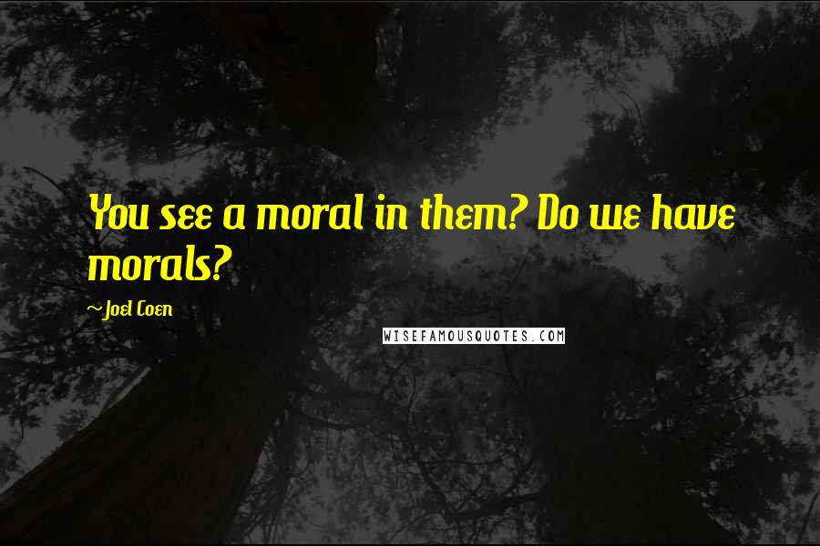 Joel Coen Quotes: You see a moral in them? Do we have morals?