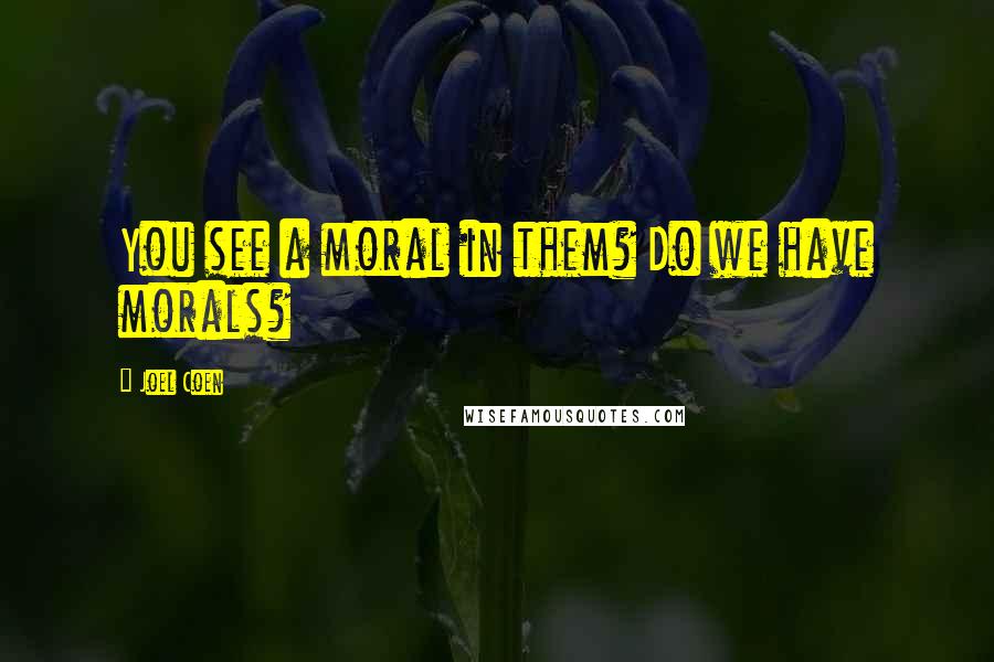 Joel Coen Quotes: You see a moral in them? Do we have morals?