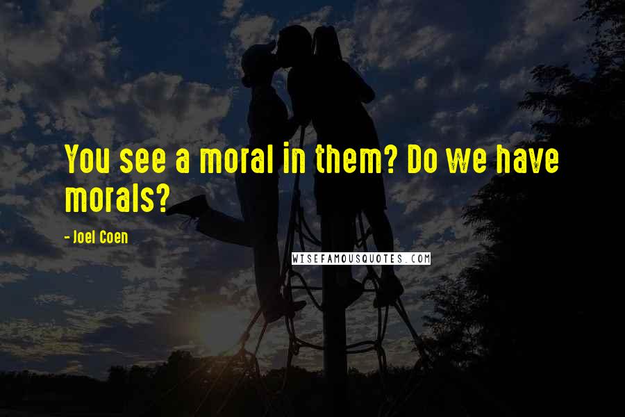 Joel Coen Quotes: You see a moral in them? Do we have morals?