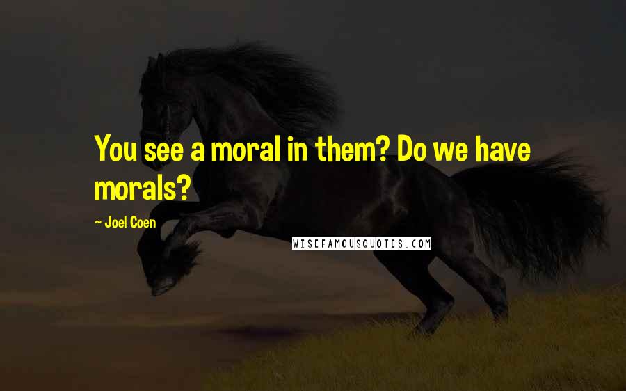 Joel Coen Quotes: You see a moral in them? Do we have morals?