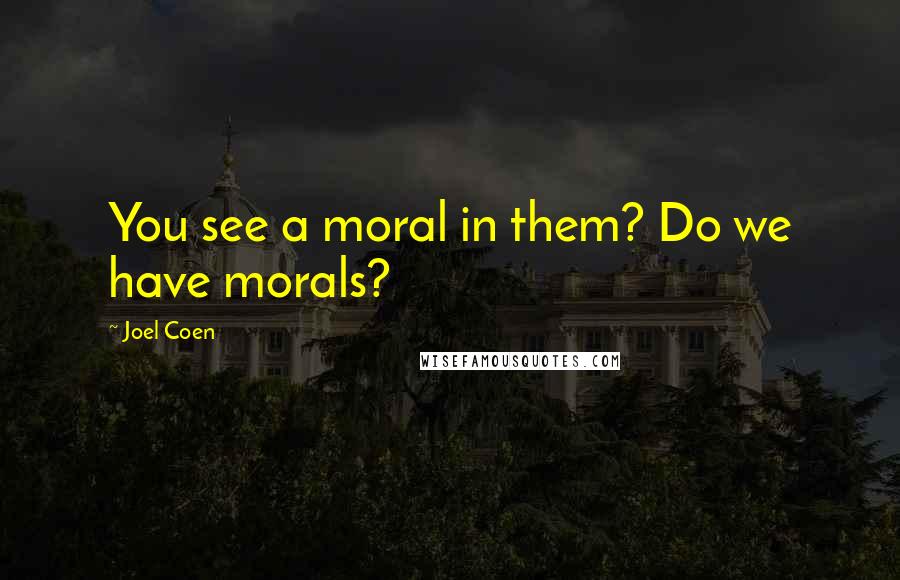 Joel Coen Quotes: You see a moral in them? Do we have morals?