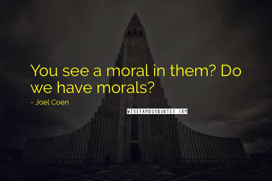 Joel Coen Quotes: You see a moral in them? Do we have morals?