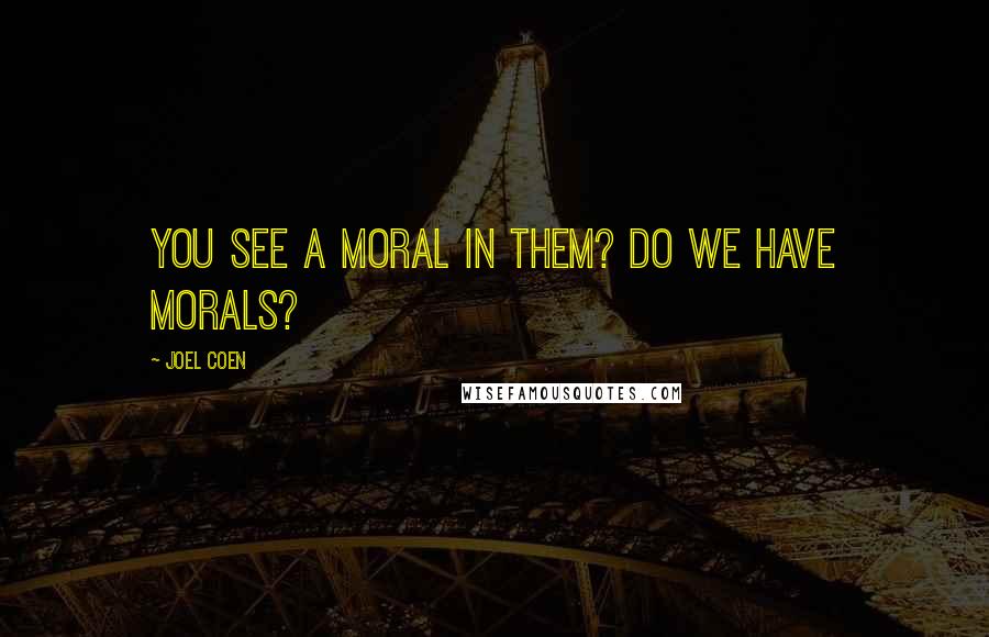 Joel Coen Quotes: You see a moral in them? Do we have morals?