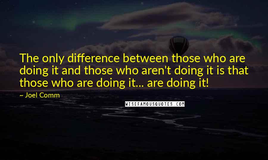 Joel Comm Quotes: The only difference between those who are doing it and those who aren't doing it is that those who are doing it... are doing it!