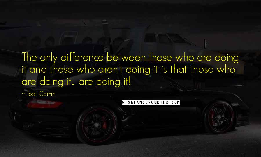 Joel Comm Quotes: The only difference between those who are doing it and those who aren't doing it is that those who are doing it... are doing it!