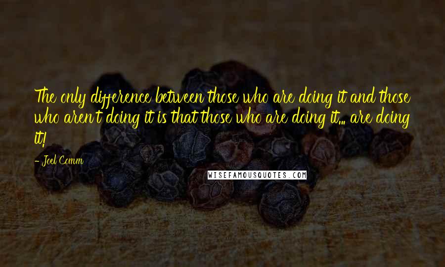 Joel Comm Quotes: The only difference between those who are doing it and those who aren't doing it is that those who are doing it... are doing it!