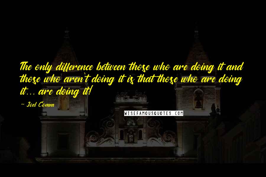 Joel Comm Quotes: The only difference between those who are doing it and those who aren't doing it is that those who are doing it... are doing it!