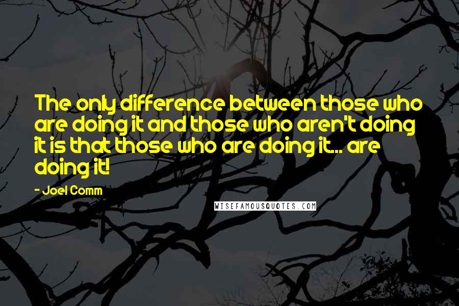 Joel Comm Quotes: The only difference between those who are doing it and those who aren't doing it is that those who are doing it... are doing it!