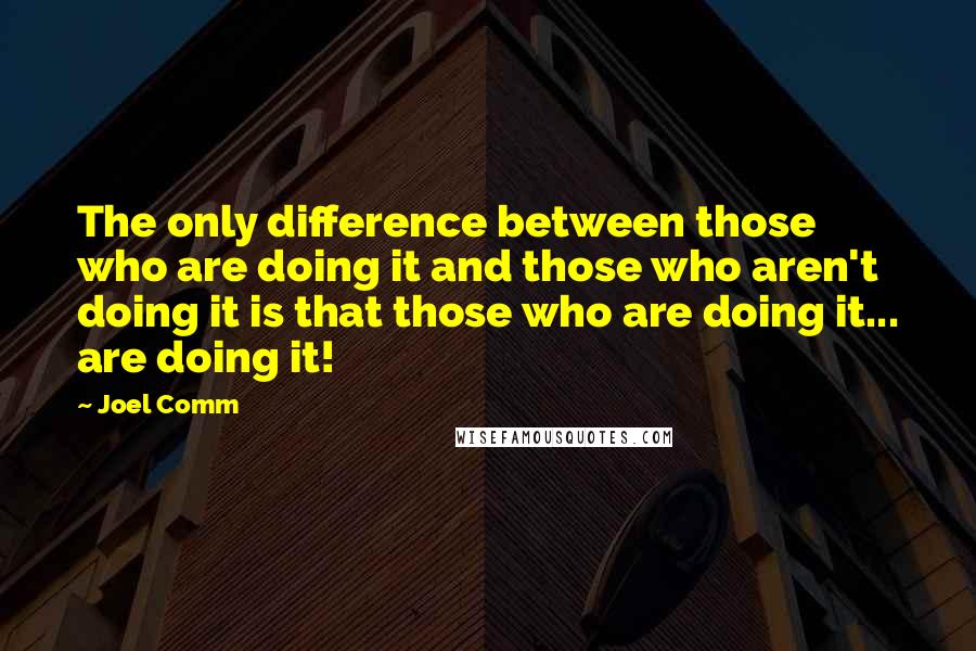 Joel Comm Quotes: The only difference between those who are doing it and those who aren't doing it is that those who are doing it... are doing it!