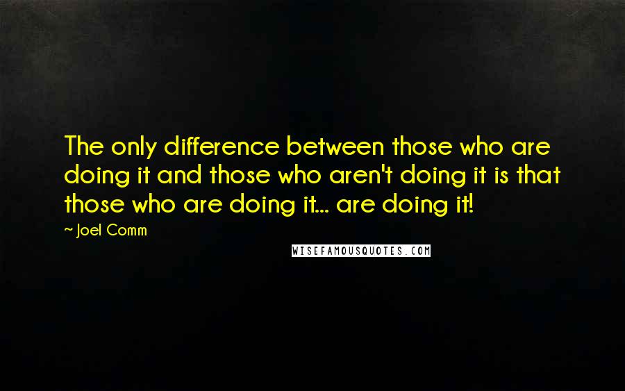 Joel Comm Quotes: The only difference between those who are doing it and those who aren't doing it is that those who are doing it... are doing it!