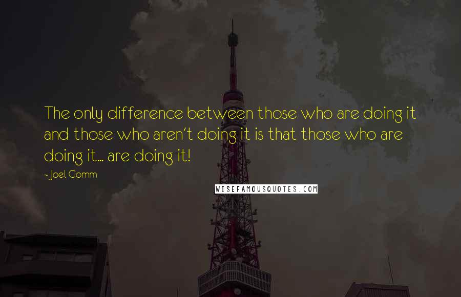 Joel Comm Quotes: The only difference between those who are doing it and those who aren't doing it is that those who are doing it... are doing it!