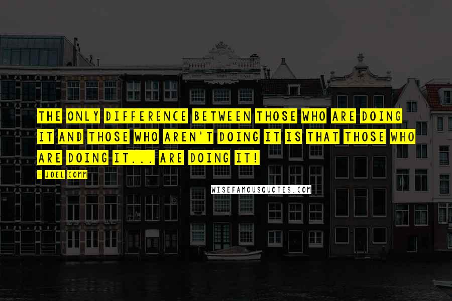 Joel Comm Quotes: The only difference between those who are doing it and those who aren't doing it is that those who are doing it... are doing it!