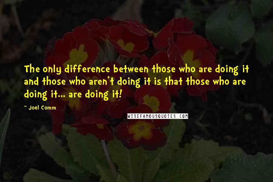 Joel Comm Quotes: The only difference between those who are doing it and those who aren't doing it is that those who are doing it... are doing it!