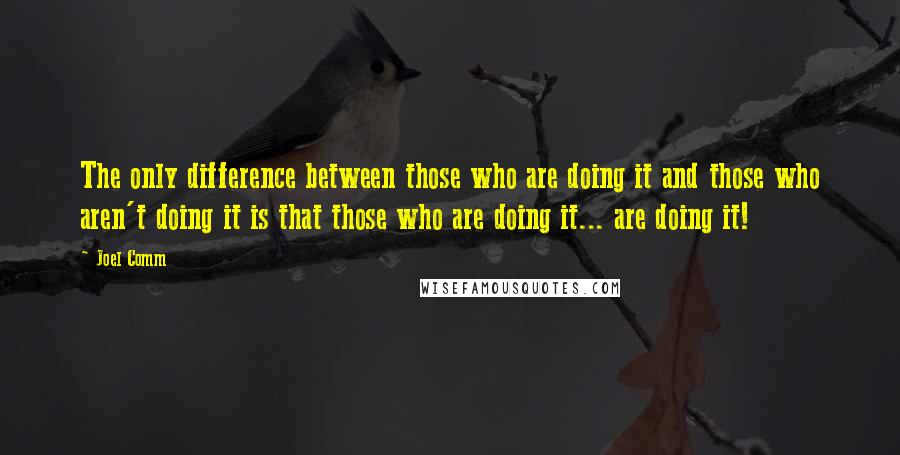 Joel Comm Quotes: The only difference between those who are doing it and those who aren't doing it is that those who are doing it... are doing it!