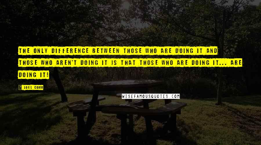 Joel Comm Quotes: The only difference between those who are doing it and those who aren't doing it is that those who are doing it... are doing it!