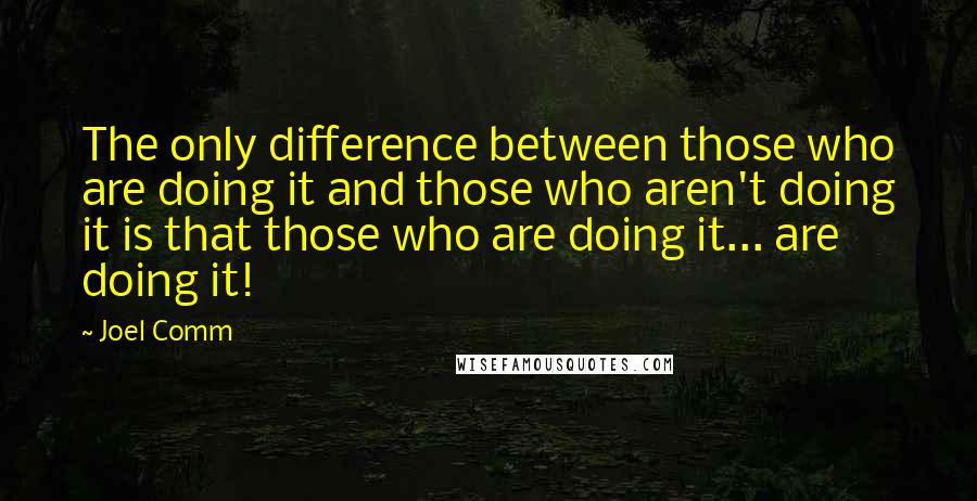 Joel Comm Quotes: The only difference between those who are doing it and those who aren't doing it is that those who are doing it... are doing it!