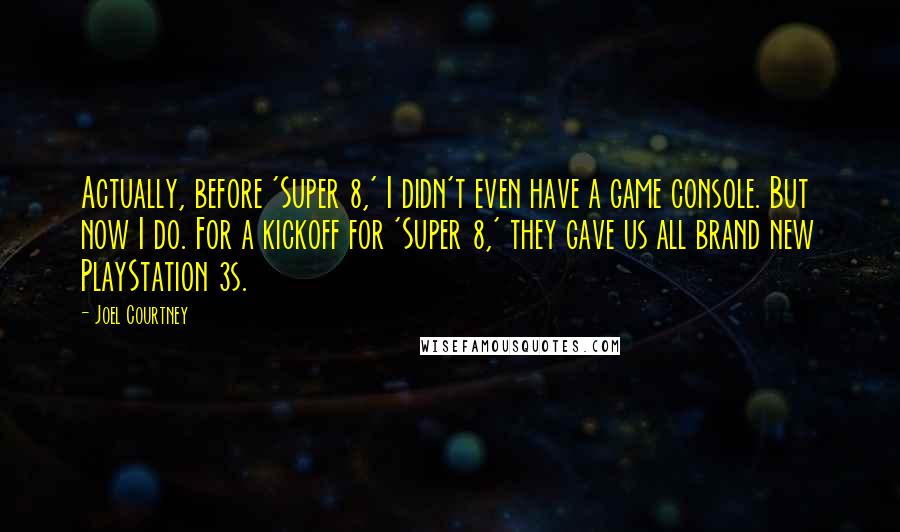 Joel Courtney Quotes: Actually, before 'Super 8,' I didn't even have a game console. But now I do. For a kickoff for 'Super 8,' they gave us all brand new PlayStation 3s.