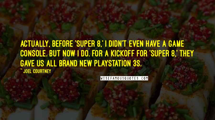 Joel Courtney Quotes: Actually, before 'Super 8,' I didn't even have a game console. But now I do. For a kickoff for 'Super 8,' they gave us all brand new PlayStation 3s.