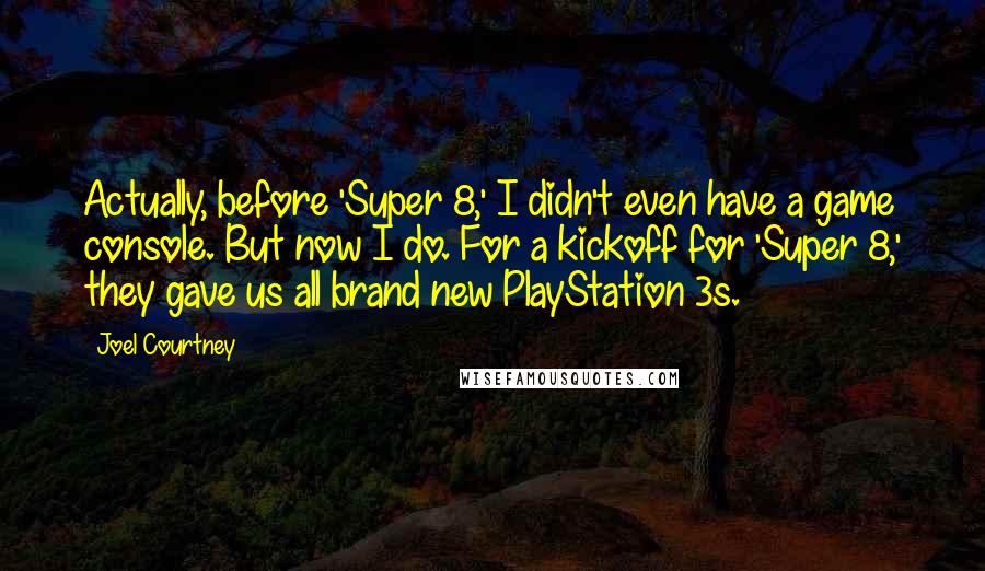 Joel Courtney Quotes: Actually, before 'Super 8,' I didn't even have a game console. But now I do. For a kickoff for 'Super 8,' they gave us all brand new PlayStation 3s.