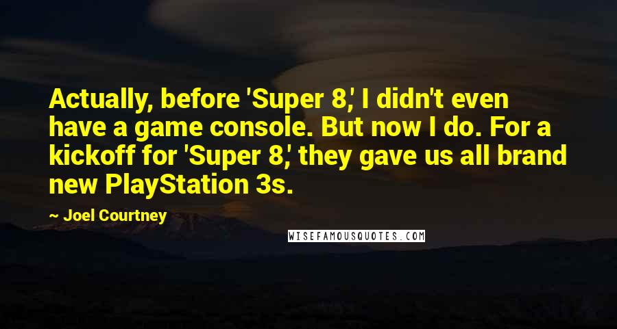 Joel Courtney Quotes: Actually, before 'Super 8,' I didn't even have a game console. But now I do. For a kickoff for 'Super 8,' they gave us all brand new PlayStation 3s.