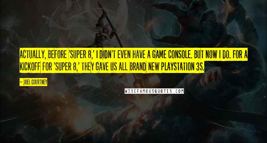 Joel Courtney Quotes: Actually, before 'Super 8,' I didn't even have a game console. But now I do. For a kickoff for 'Super 8,' they gave us all brand new PlayStation 3s.