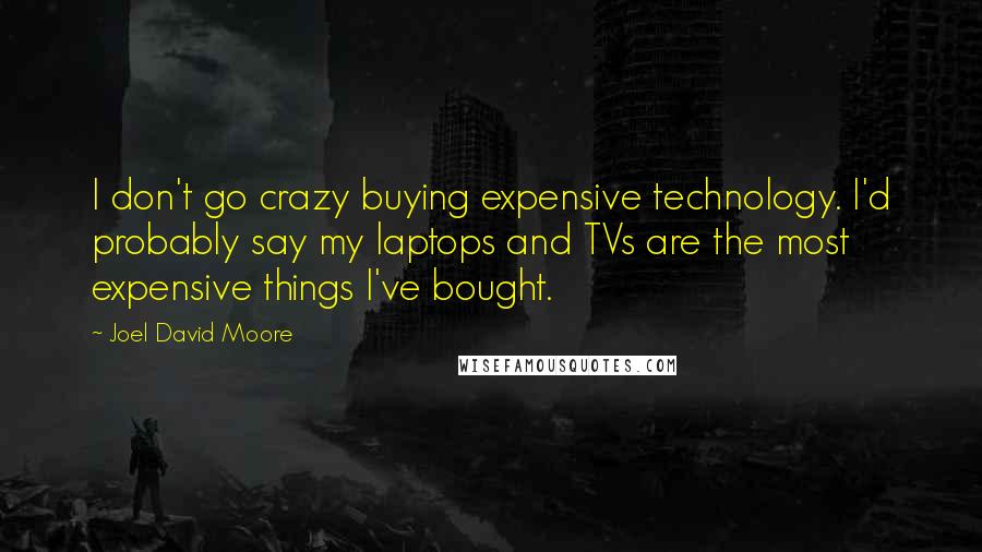 Joel David Moore Quotes: I don't go crazy buying expensive technology. I'd probably say my laptops and TVs are the most expensive things I've bought.