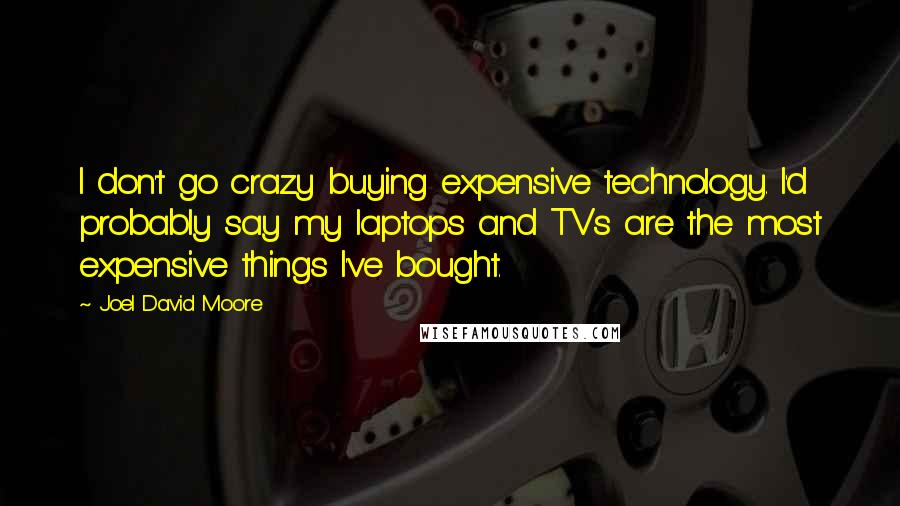 Joel David Moore Quotes: I don't go crazy buying expensive technology. I'd probably say my laptops and TVs are the most expensive things I've bought.