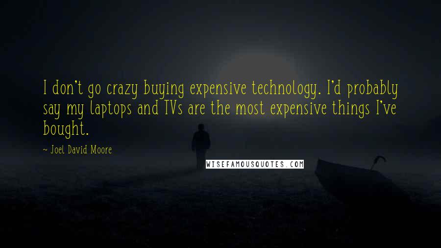 Joel David Moore Quotes: I don't go crazy buying expensive technology. I'd probably say my laptops and TVs are the most expensive things I've bought.