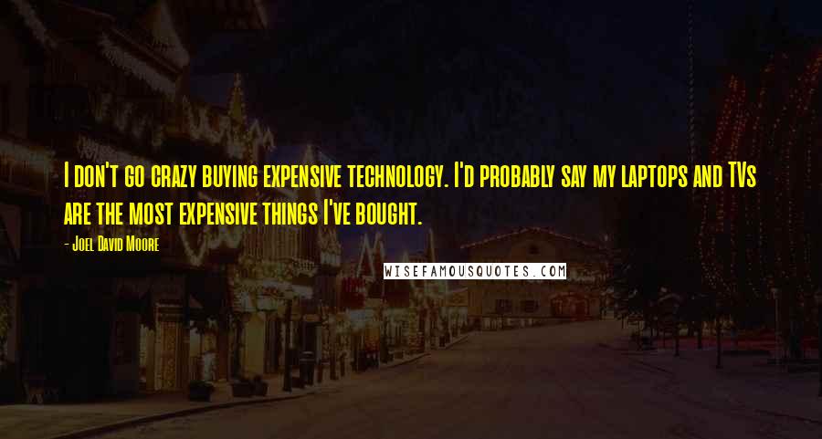 Joel David Moore Quotes: I don't go crazy buying expensive technology. I'd probably say my laptops and TVs are the most expensive things I've bought.