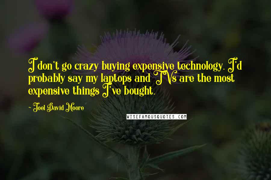 Joel David Moore Quotes: I don't go crazy buying expensive technology. I'd probably say my laptops and TVs are the most expensive things I've bought.