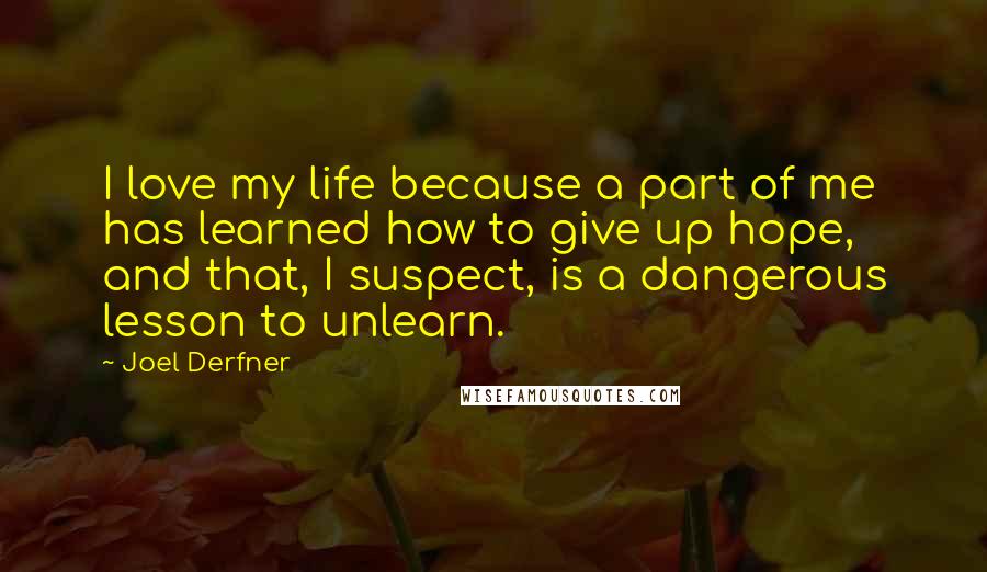 Joel Derfner Quotes: I love my life because a part of me has learned how to give up hope, and that, I suspect, is a dangerous lesson to unlearn.
