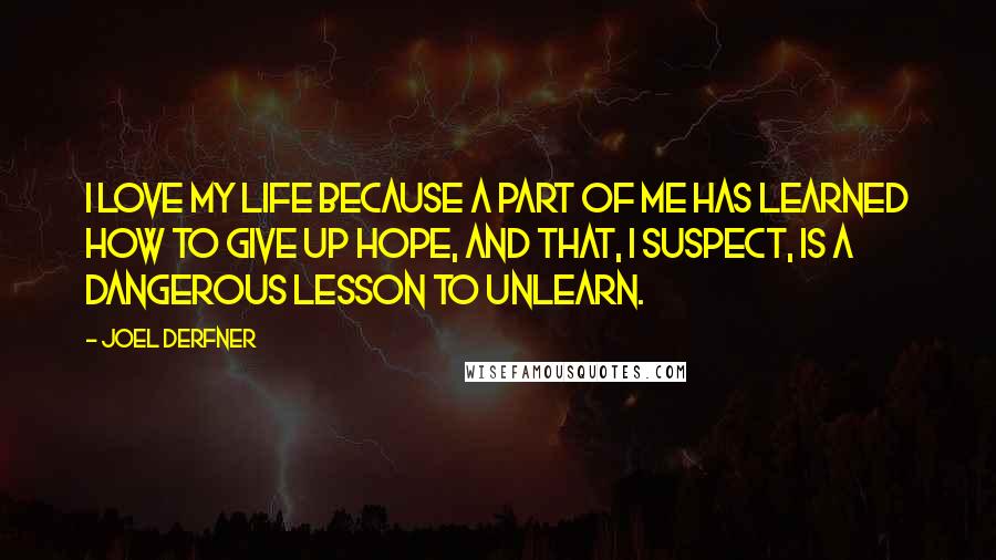 Joel Derfner Quotes: I love my life because a part of me has learned how to give up hope, and that, I suspect, is a dangerous lesson to unlearn.