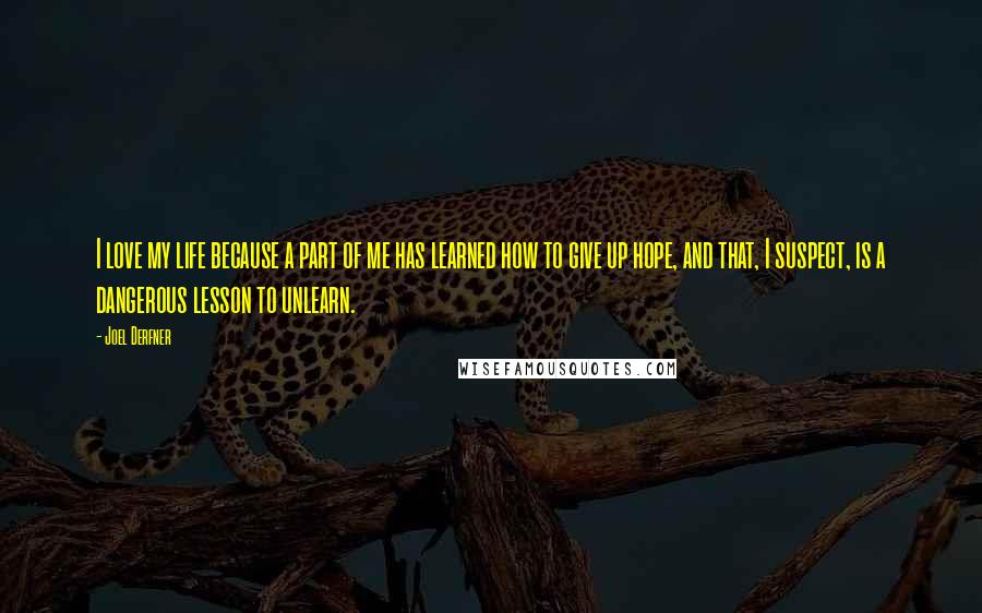 Joel Derfner Quotes: I love my life because a part of me has learned how to give up hope, and that, I suspect, is a dangerous lesson to unlearn.