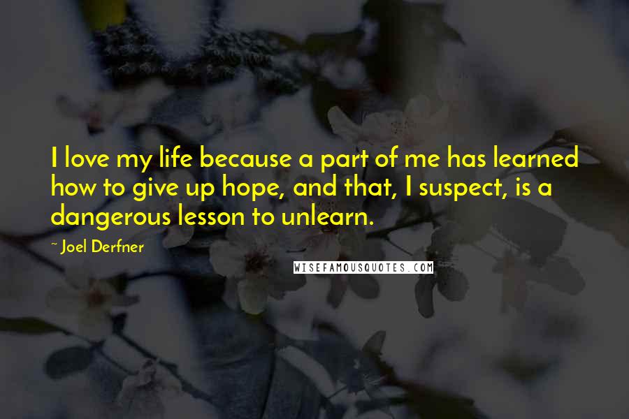 Joel Derfner Quotes: I love my life because a part of me has learned how to give up hope, and that, I suspect, is a dangerous lesson to unlearn.