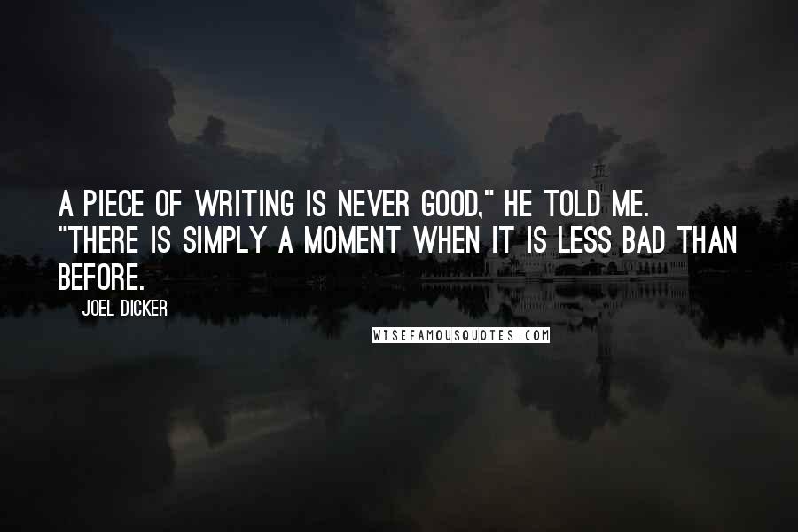 Joel Dicker Quotes: A piece of writing is never good," he told me. "There is simply a moment when it is less bad than before.