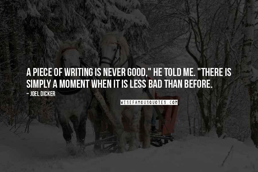 Joel Dicker Quotes: A piece of writing is never good," he told me. "There is simply a moment when it is less bad than before.