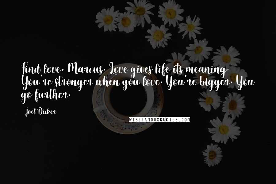 Joel Dicker Quotes: Find love, Marcus. Love gives life its meaning. You're stronger when you love. You're bigger. You go further.