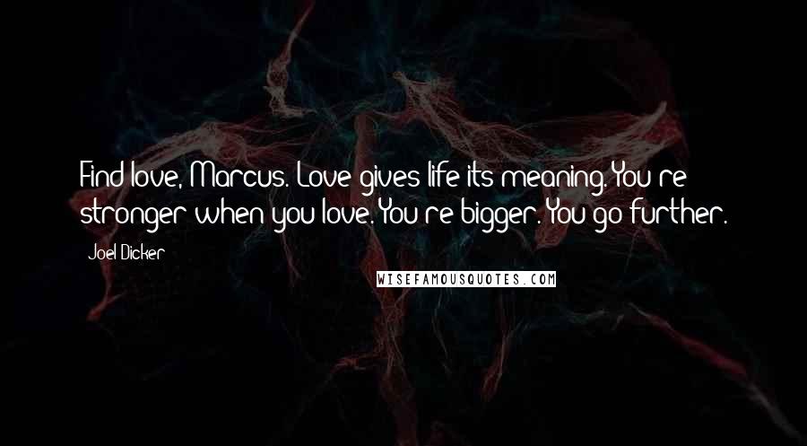 Joel Dicker Quotes: Find love, Marcus. Love gives life its meaning. You're stronger when you love. You're bigger. You go further.