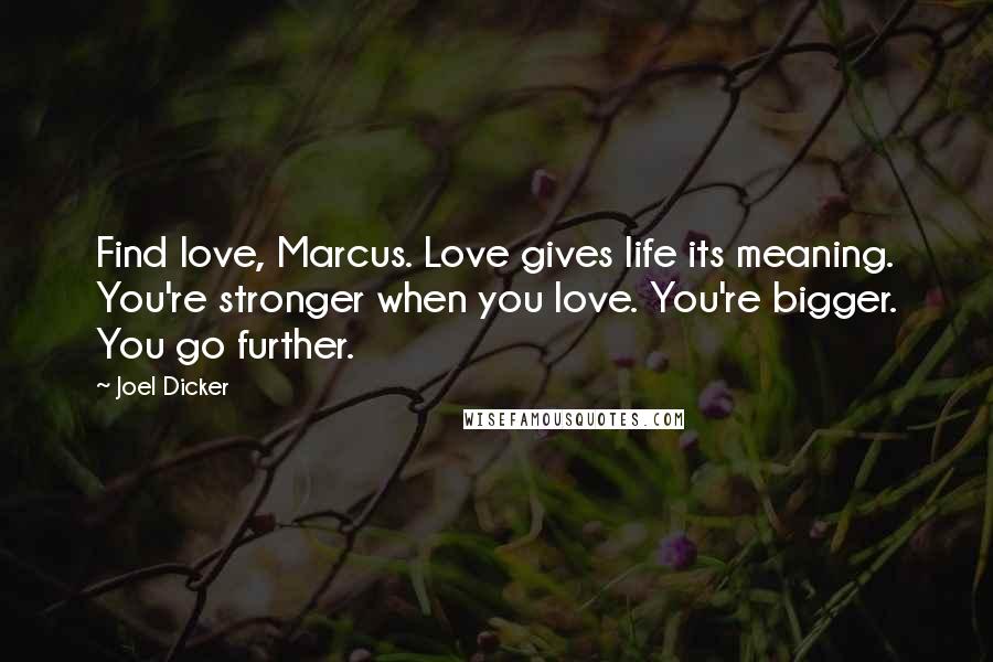 Joel Dicker Quotes: Find love, Marcus. Love gives life its meaning. You're stronger when you love. You're bigger. You go further.