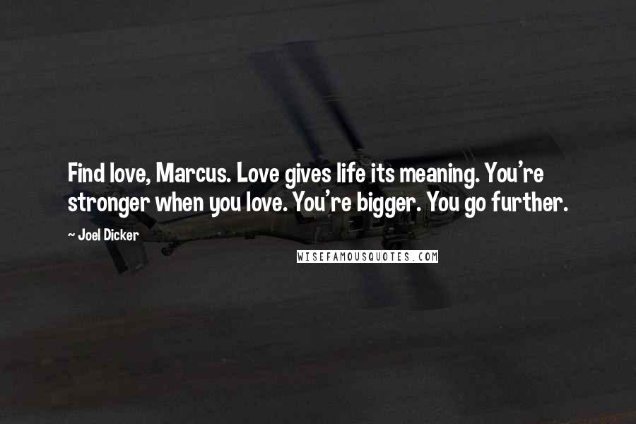 Joel Dicker Quotes: Find love, Marcus. Love gives life its meaning. You're stronger when you love. You're bigger. You go further.