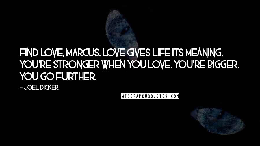 Joel Dicker Quotes: Find love, Marcus. Love gives life its meaning. You're stronger when you love. You're bigger. You go further.